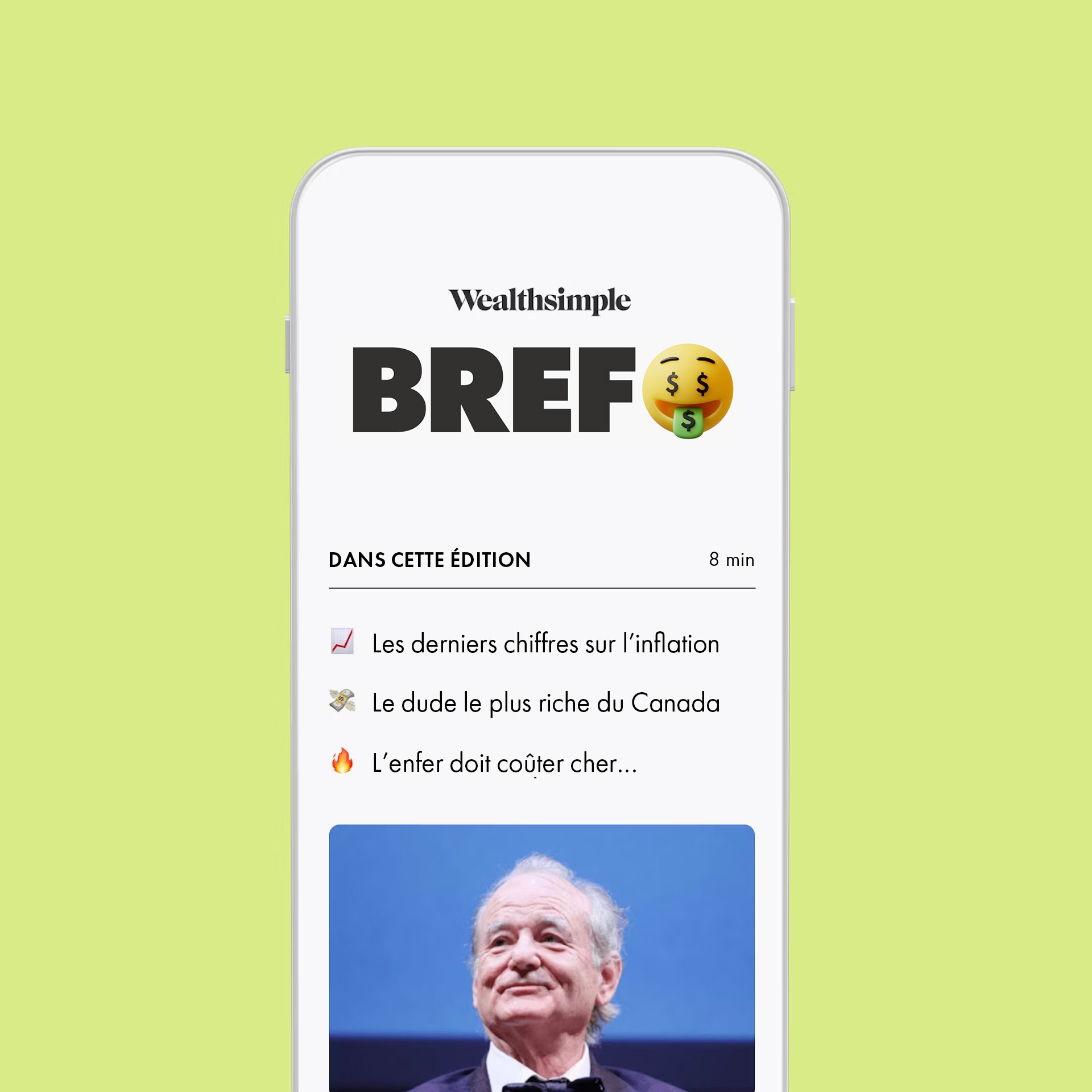 Un aperçu de l'infolettre BREF affichĂ© sur un tĂ©lĂ©phone. L'Ă©cran montre un rĂ©sumĂ© des trois articles de la derniĂšre Ă©dition : « Les derniers chiffres sur lâinflation », « Le dude le plus riche du Canada » et « Lâenfer doit coĂ»ter cher⊠». Sous les titres, une photo de Bill Murray en partie coupĂ©e, indiquant qu'il y a plus de contenu plus bas.